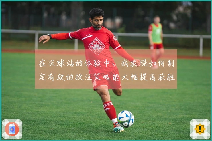 在买球站的体验中,我发现如何制定有效的投注策略能大幅提高获胜几率