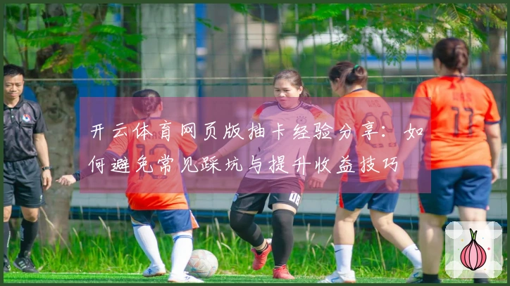 开云体育网页版抽卡经验分享:如何避免常见踩坑与提升收益技巧