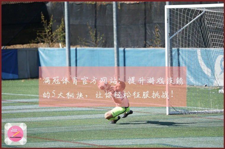 满冠体育官方网站：提升游戏技能的5大秘诀，让你轻松征服挑战！