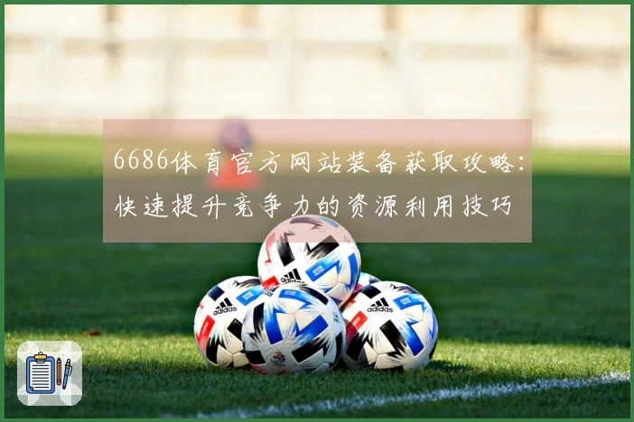 6686体育官方网站装备获取攻略：快速提升竞争力的资源利用技巧