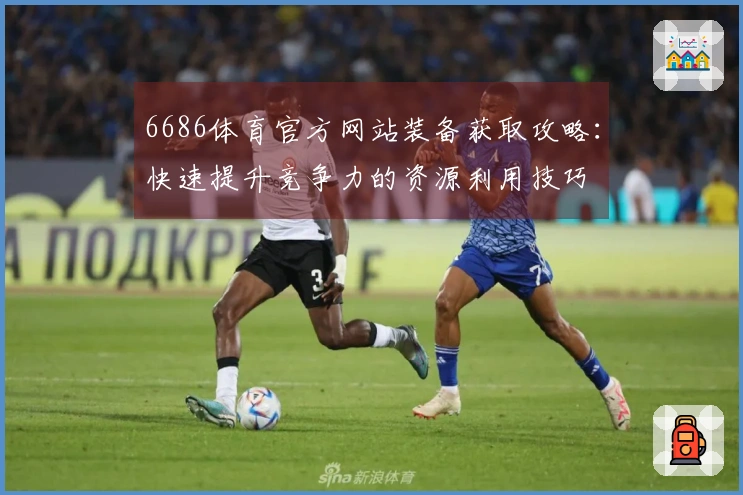 6686体育官方网站装备获取攻略：快速提升竞争力的资源利用技巧