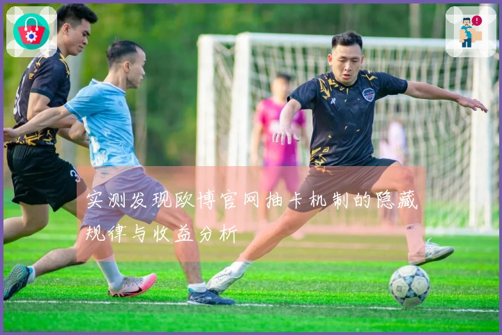 实测发现欧博官网抽卡机制的隐藏规律与收益分析